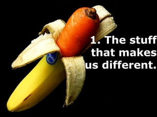 1. The stuff
that makes
us different.
 