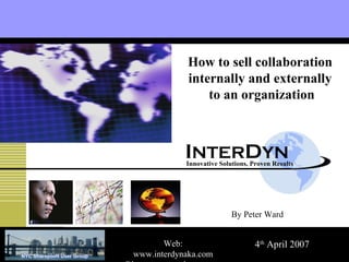I NTER D YN Innovative Solutions, Proven Results How to sell collaboration  internally and externally  to an organization 4 th  April 2007 By Peter Ward Web: www.interdynaka.com Blog: www.wardpeter.com 