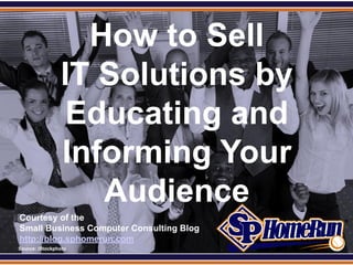 SPHomeRun.com

                    How to Sell
                  IT Solutions by
                  Educating and
                  Informing Your
                     Audience
  Courtesy of the
  Small Business Computer Consulting Blog
  http://blog.sphomerun.com
  Source: iStockphoto
 
