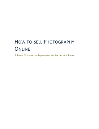 HOW TO SELL PHOTOGRAPHY
ONLINE
A BASIC GUIDE FROM EQUIPMENT TO SUCCESSFUL SALES
 
