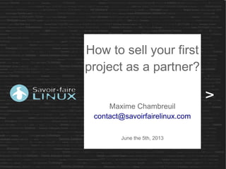 How to sell your first
project as a partner?
Maxime Chambreuil
contact@savoirfairelinux.com
June the 5th, 2013
 