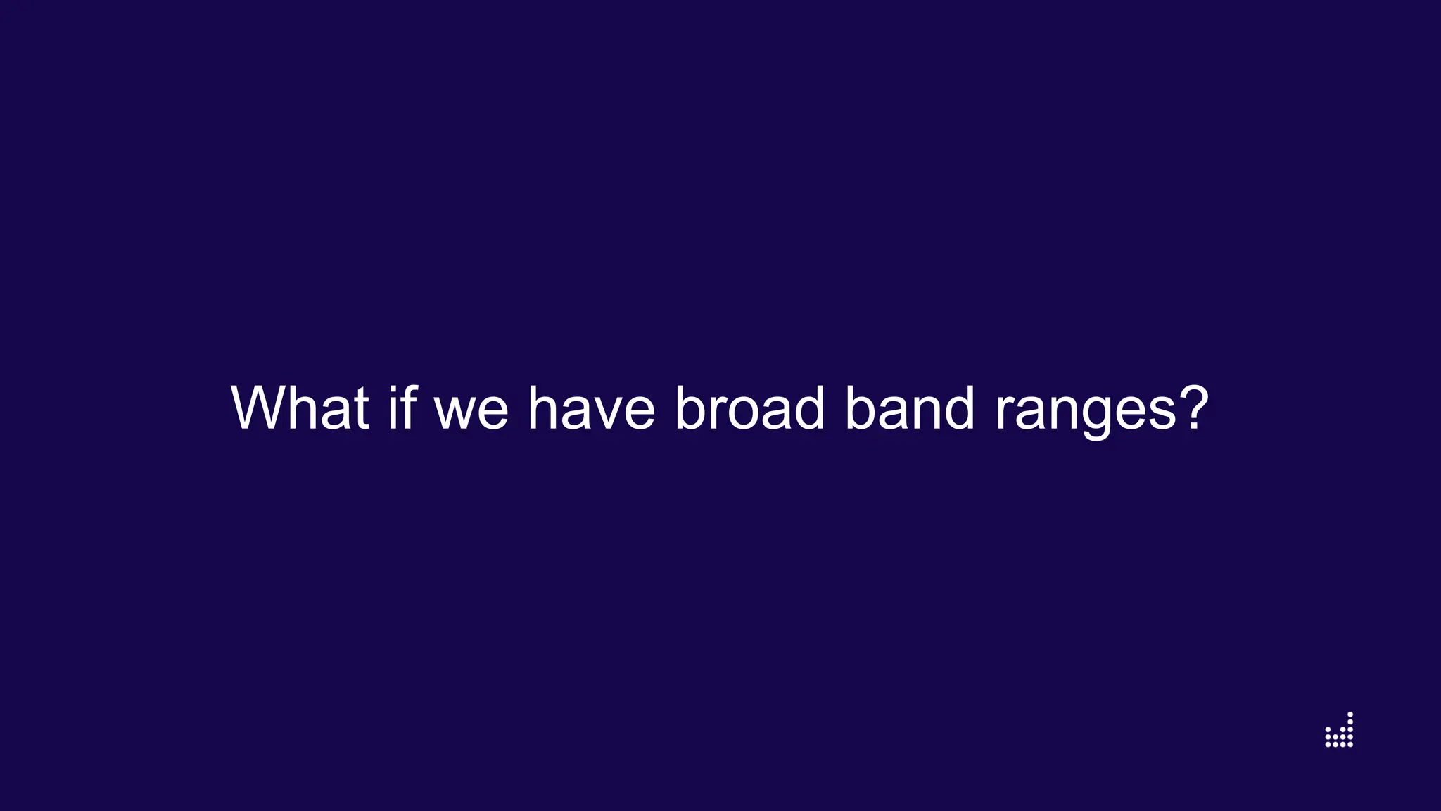 What if we have broad band ranges?
 