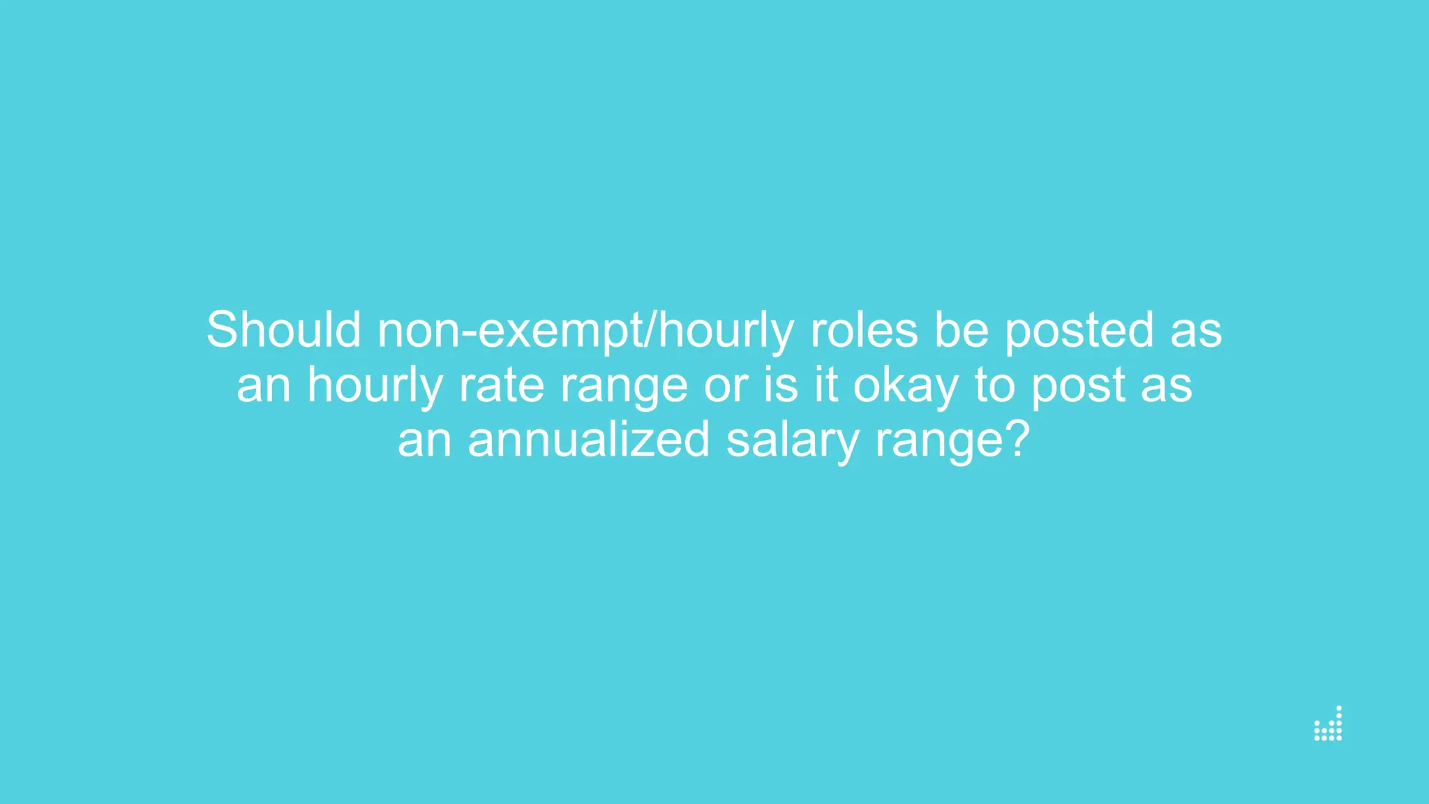 Should non-exempt/hourly roles be posted as
an hourly rate range or is it okay to post as
an annualized salary range?
 