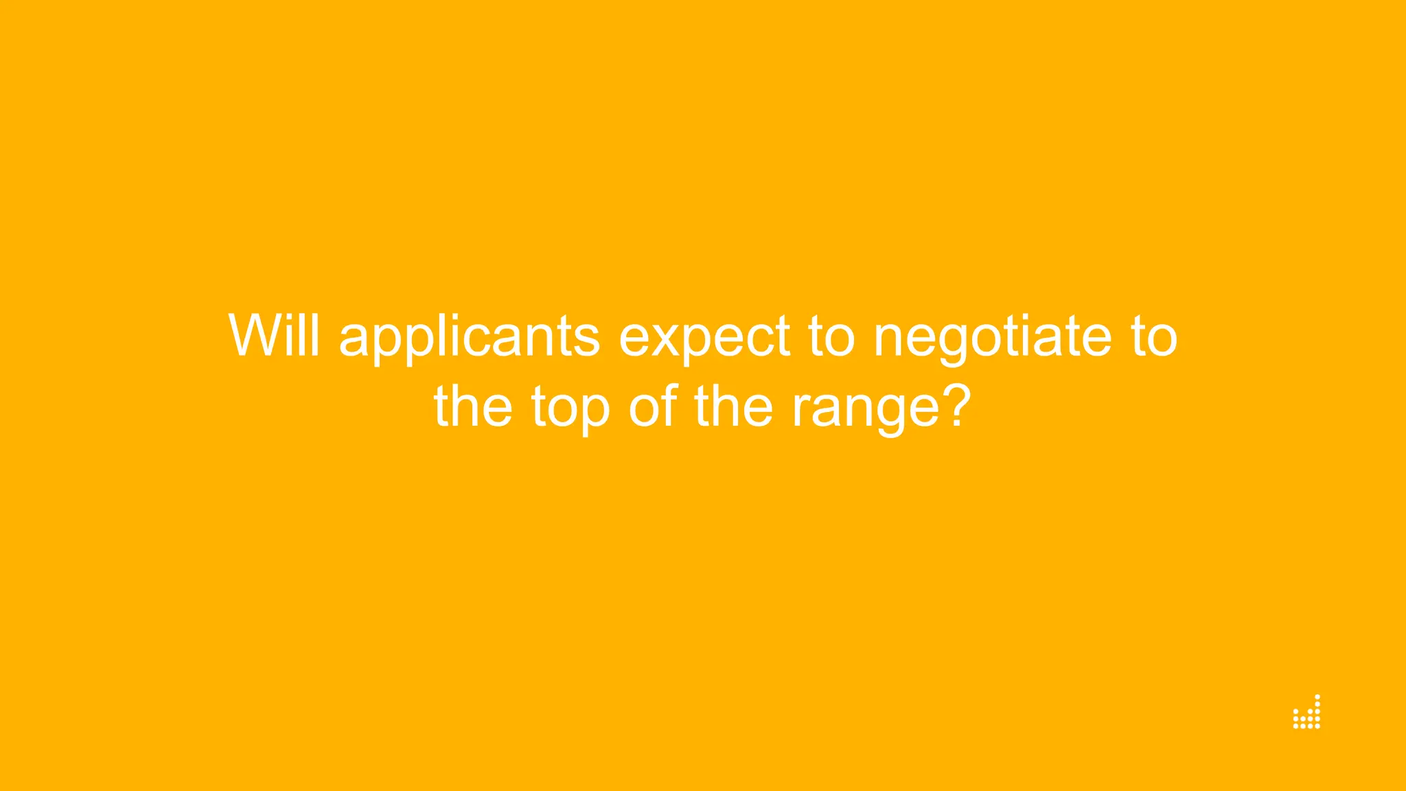 Will applicants expect to negotiate to
the top of the range?
 