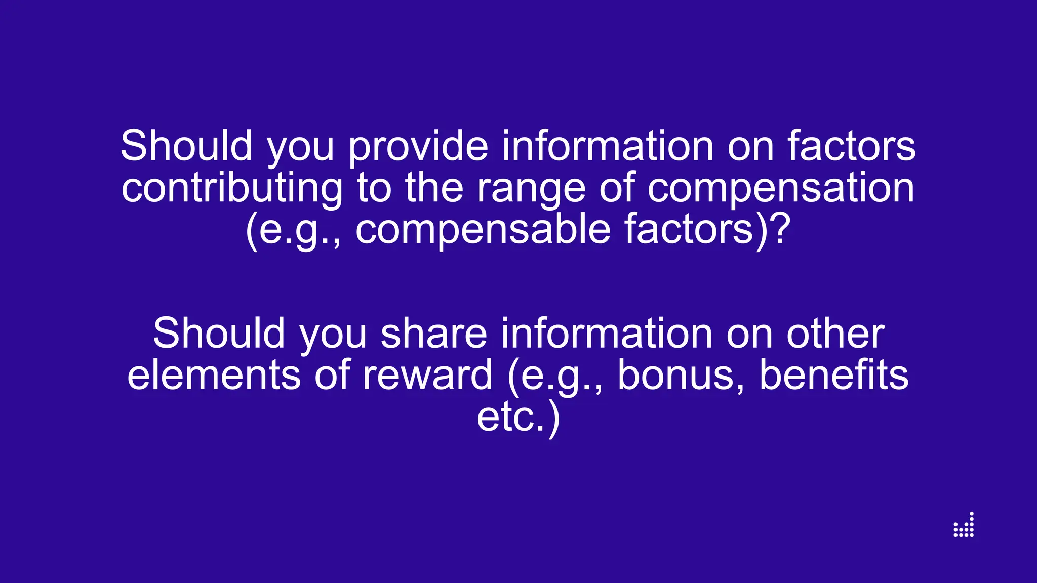 Should you provide information on factors
contributing to the range of compensation
(e.g., compensable factors)?
Should you share information on other
elements of reward (e.g., bonus, benefits
etc.)
 