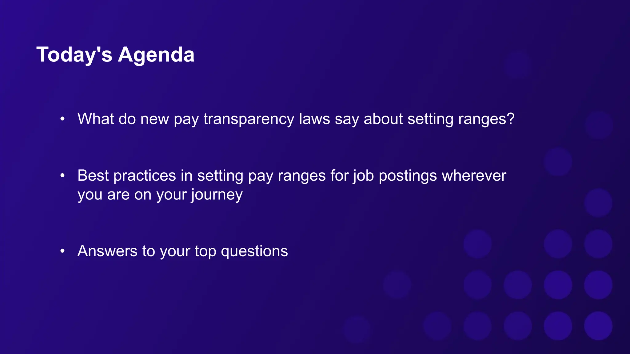 Today's Agenda
• What do new pay transparency laws say about setting ranges?
• Best practices in setting pay ranges for job postings wherever
you are on your journey
• Answers to your top questions
 