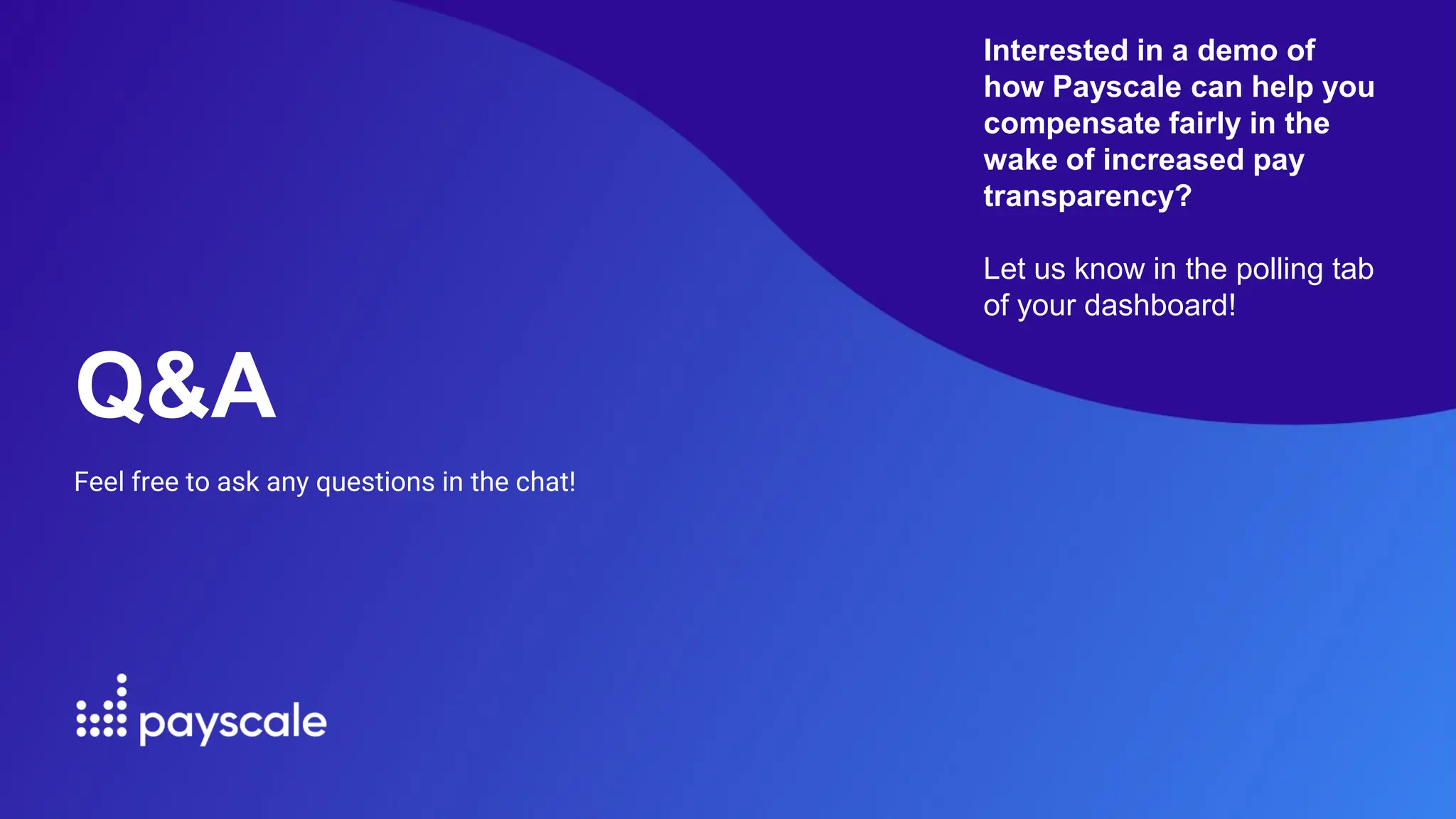 Q&A
Feel free to ask any questions in the chat!
Interested in a demo of
how Payscale can help you
compensate fairly in the
wake of increased pay
transparency?
Let us know in the polling tab
of your dashboard!
 
