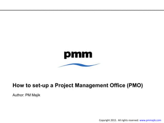 How to set-up a Project Management Office (PMO)
Author: PM Majik
Copyright 2015. All rights reserved. www.pmmajik.com
 