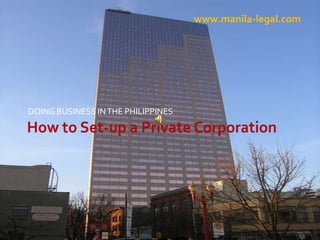 How to Set-up a Private Corporation DOING BUSINESS IN THE PHILIPPINES www.manila-legal.com 