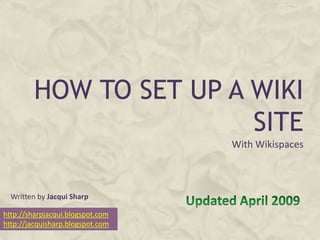 HOW TO SET UP A WIKI
                         SITE
                                  With Wikispaces



  Written by Jacqui Sharp

http://sharpjacqui.blogspot.com
http://jacquisharp.blogspot.com
 