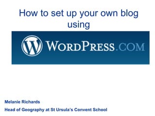 How to set up your own blog using Melanie Richards Head of Geography at St Ursula’s Convent School 
