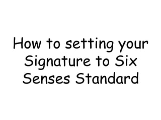 How to setting your Signature to Six Senses Standard 