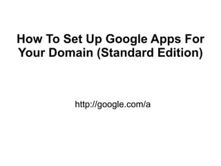 How To Set Up Google Apps For
Your Domain (Standard Edition)



         http://google.com/a
 