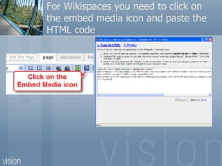 For Wikispaces you need to click on the embed media icon and paste the HTML code 