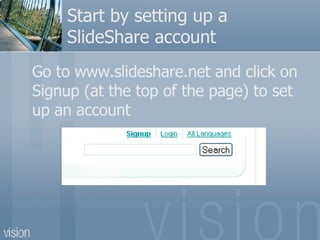 Start by setting up a SlideShare account Go to www.slideshare.net and click on Signup (at the top of the page) to set up an account 