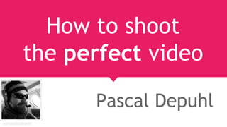 @photosbydepuhl
How to shoot
the perfect video
Pascal Depuhl
 