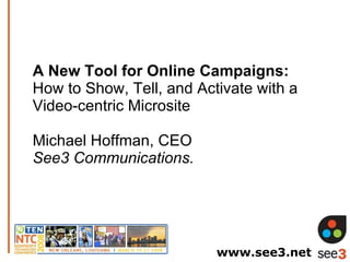 A New Tool for Online Campaigns:  How to Show, Tell, and Activate with a Video-centric Microsite Michael Hoffman, CEO See3 Communications. www.see3.net 