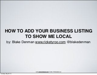 HOW TO ADD YOUR BUSINESS LISTING
TO SHOW ME LOCAL
by: Blake Denman www.ricketyroo.com @blakedenman
web: www.ricketyroo.com | twitter: @blakedenman
Tuesday, May 28, 13
 