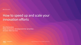 © 2019, Amazon Web Services, Inc. or its affiliates. All rights reserved.S U M M I T
How to speed up and scale your
innovation efforts
Rory Richardson
Head of business development for serverless
Amazon Web Services
M A D 2 0 3
 