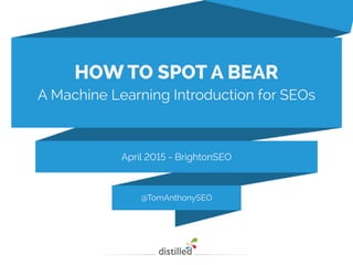 @TomAnthonySEO
April 2015 - BrightonSEO
HOW TO SPOT A BEAR
A Machine Learning Introduction for SEOs
 