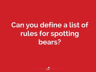 Can you define a list of
rules for spotting
bears?
 
