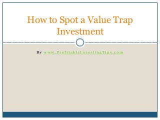 B y w w w . P r o f i t a b l e I n v e s t i n g T i p s . c o m
How to Spot a Value Trap
Investment
 