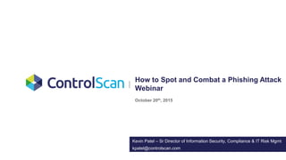 How to Spot and Combat a Phishing Attack
Webinar
October 20th, 2015
kpatel@controlscan.com
Kevin Patel – Sr Director of Information Security, Compliance & IT Risk Mgmt
 