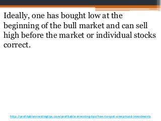 http://profitableinvestingtips.com/profitable-investing-tips/how-to-spot-overpriced-investments
Ideally, one has bought low at the
beginning of the bull market and can sell
high before the market or individual stocks
correct.
 