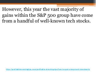 http://profitableinvestingtips.com/profitable-investing-tips/how-to-spot-overpriced-investments
However, this year the vast majority of
gains within the S&P 500 group have come
from a handful of well-known tech stocks.
 