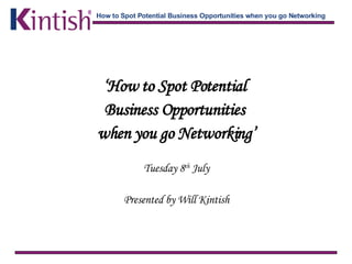 ‘ How to Spot Potential  Business Opportunities  when you go Networking’ Tuesday 8 th  July Presented by Will Kintish 