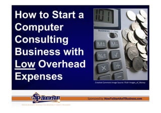 How to Start a
Computer
Consulting
Business with
Low Overhead
Expenses         Creative Commons Image Source: Flickr Images_of_Money
 