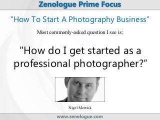 “How To Start A Photography Business”
       Most commonly-asked question I see is:


 "How do I get started as a
professional photographer?”


                     Nigel Merrick
 