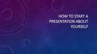 HOW TO START A
PRESENTATION ABOUT
YOURSELF
 