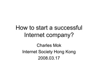 How to start a successful Internet company? Charles Mok Internet Society Hong Kong 2008.03.17 