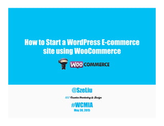 How to Start a WordPress E-commerce
site using WooCommerce
@SzeLiu
#WCMIA
May 30, 2015
 