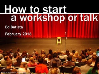 How to start
Photo by Mohammad Jangdo [link]
a workshop or talk
Ed Batista
March 2016
 