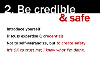 2. Be credible
& safe
Introduce yourself
Discuss expertise & credentials
Not to self-aggrandize, but to create safety
It’s OK to trust me; I know what I’m doing.
 