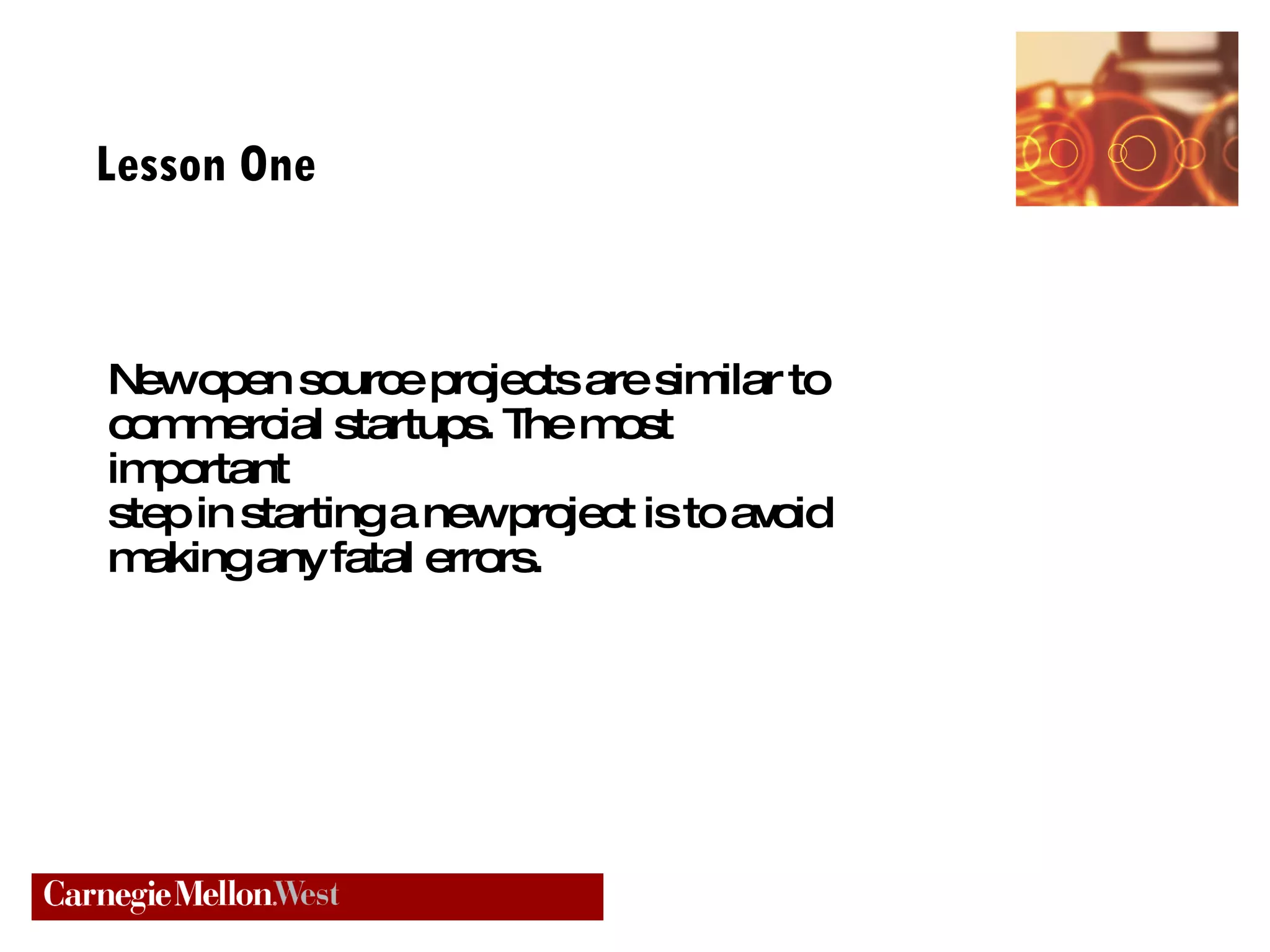 Lesson One New open source projects are similar to commercial startups. The most important  step in starting a new project is to avoid making any fatal errors. 