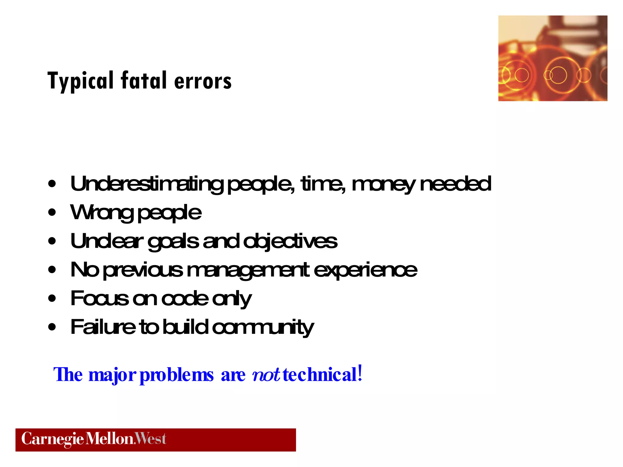 Typical fatal errors Underestimating people, time, money needed Wrong people Unclear goals and objectives No previous management experience Focus on code only Failure to build community The major problems are  not  technical! 