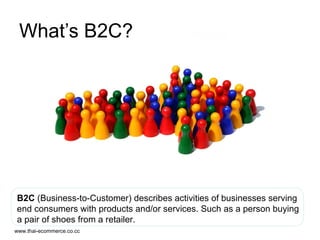 What’s B2C? B2C  (Business-to-Customer)   describes activities of businesses serving end consumers with products and/or services. Such as a person buying a pair of shoes from a retailer. 