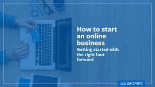How to start
an online
business
Getting started with
the right foot
forward
@AJMORRIS
 