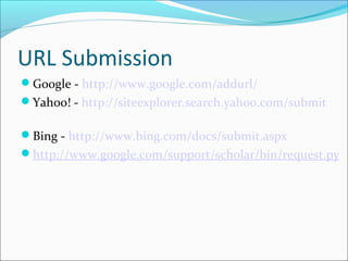 URL Submission
Google - http://www.google.com/addurl/
Yahoo! - http://siteexplorer.search.yahoo.com/submit

Bing - http://www.bing.com/docs/submit.aspx
http://www.google.com/support/scholar/bin/request.py
 