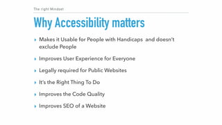 The right Mindset
Why Accessibility matters
▸ Makes it Usable for People with Handicaps and doesn’t
exclude People
▸ Impro...