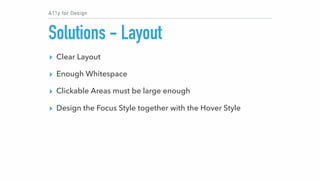 A11y for Design
Solutions - Layout
▸ Clear Layout
▸ Enough Whitespace
▸ Clickable Areas must be large enough
▸ Design the ...