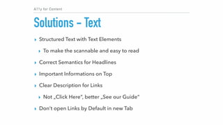 A11y for Content
Solutions - Text
▸ Structured Text with Text Elements
▸ To make the scannable and easy to read
▸ Correct ...