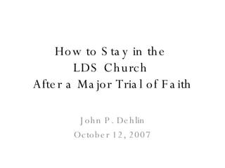 How to Stay in the  LDS Church  After a Major Trial of Faith John P. Dehlin October 12, 2007 