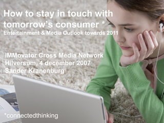 How to stay in touch with tomorrow’s consumer * Entertainment & Media Outlook towards 2011 iMMovator Cross Media Network Hilversum, 4 december 2007 Sander Kranenburg  *connectedthinking 