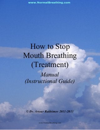 How to Stop
Mouth Breathing
(Treatment)
Manual
(Instructional Guide)
© Dr. Artour Rakhimov 2011-2013
www.NormalBreathing.com
 