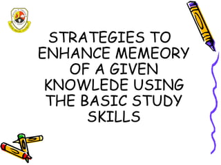 STRATEGIES TO
ENHANCE MEMEORY
   OF A GIVEN
 KNOWLEDE USING
 THE BASIC STUDY
      SKILLS
 
