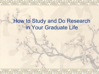 How to Study and Do Research
    in Your Graduate Life
 